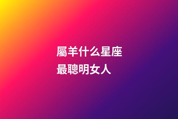 屬羊什么星座最聰明女人-第1張-星座運勢-玄機派