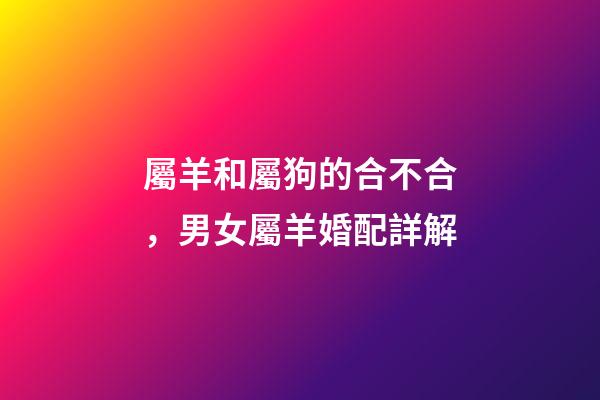 屬羊和屬狗的合不合，男女屬羊婚配詳解-第1張-觀點-玄機派