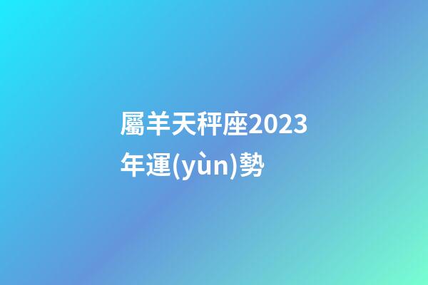 屬羊天秤座2023年運(yùn)勢-第1張-星座運(yùn)勢-玄機(jī)派