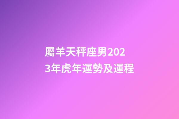 屬羊天秤座男2023年虎年運勢及運程-第1張-星座運勢-玄機派