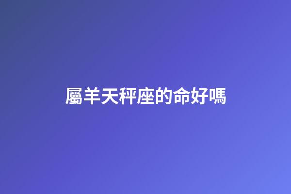 屬羊天秤座的命好嗎-第1張-星座運勢-玄機派