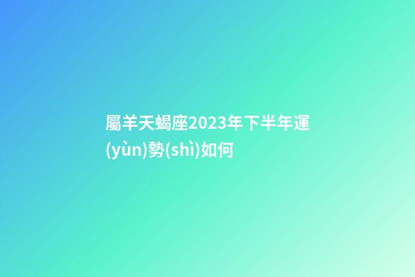 屬羊天蝎座2023年下半年運(yùn)勢(shì)如何