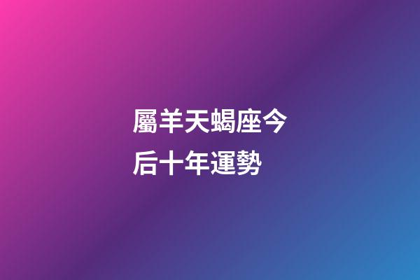 屬羊天蝎座今后十年運勢-第1張-星座運勢-玄機派
