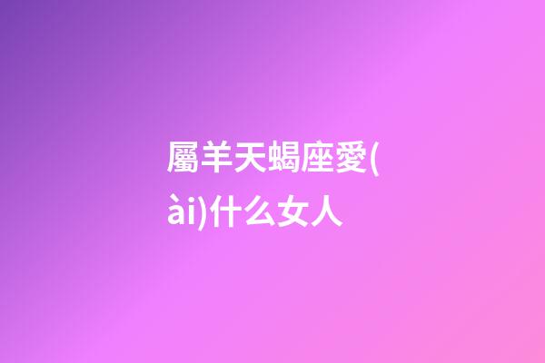 屬羊天蝎座愛(ài)什么女人