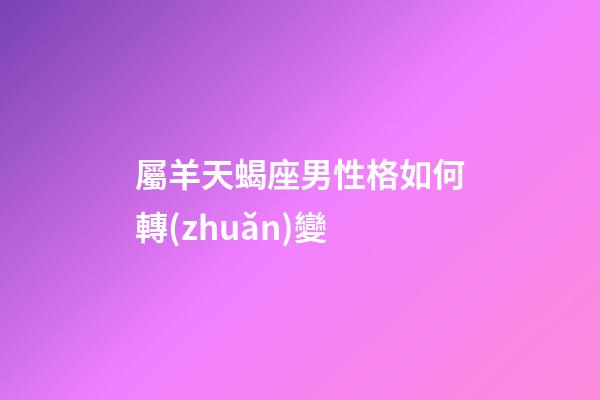 屬羊天蝎座男性格如何轉(zhuǎn)變-第1張-星座運勢-玄機派