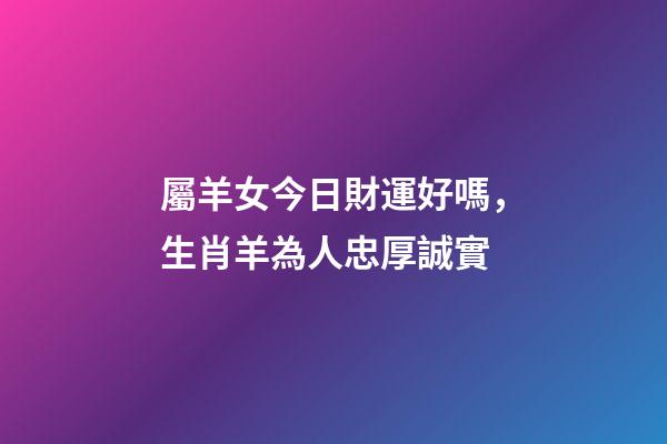 屬羊女今日財運好嗎，生肖羊為人忠厚誠實-第1張-觀點-玄機派