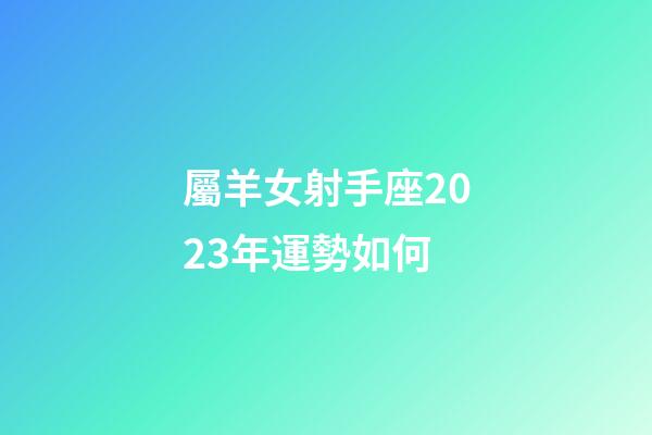 屬羊女射手座2023年運勢如何-第1張-星座運勢-玄機派
