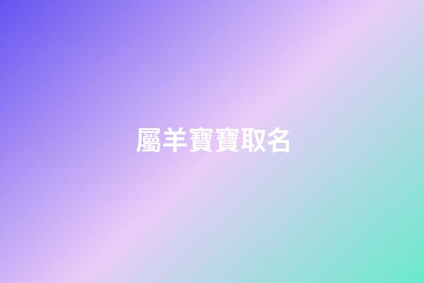 屬羊寶寶取名(屬羊寶寶取名字最佳字)-第1張-寶寶起名-玄機派