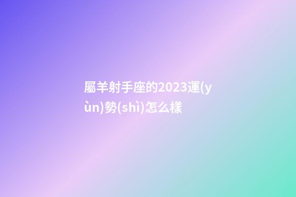 屬羊射手座的2023運(yùn)勢(shì)怎么樣-第1張-星座運(yùn)勢(shì)-玄機(jī)派