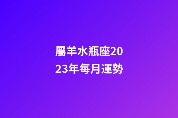 屬羊水瓶座2023年每月運勢-第1張-星座運勢-玄機派