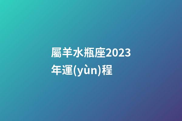屬羊水瓶座2023年運(yùn)程