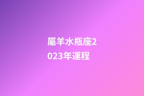 屬羊水瓶座2023年運程