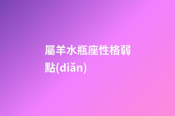 屬羊水瓶座性格弱點(diǎn)