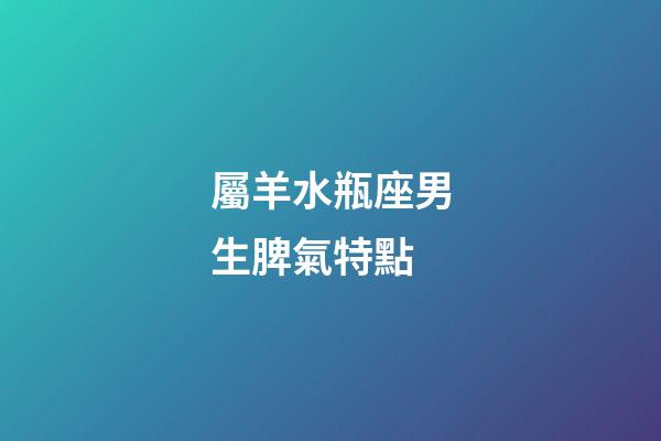 屬羊水瓶座男生脾氣特點-第1張-星座運勢-玄機派