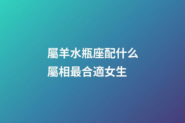 屬羊水瓶座配什么屬相最合適女生-第1張-星座運勢-玄機派