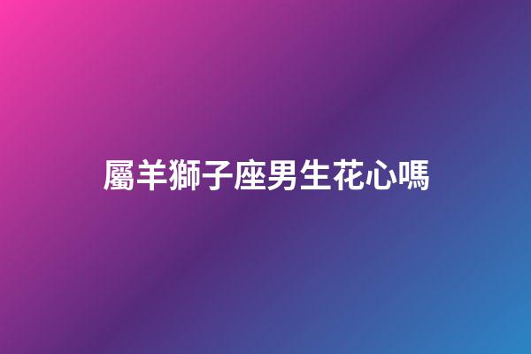 屬羊獅子座男生花心嗎-第1張-星座運勢-玄機派