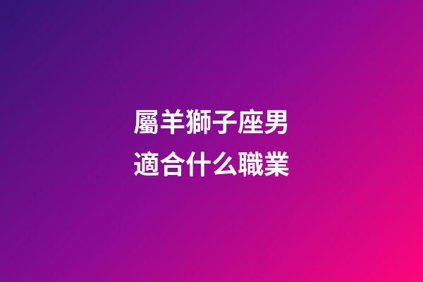 屬羊獅子座男適合什么職業-第1張-星座運勢-玄機派