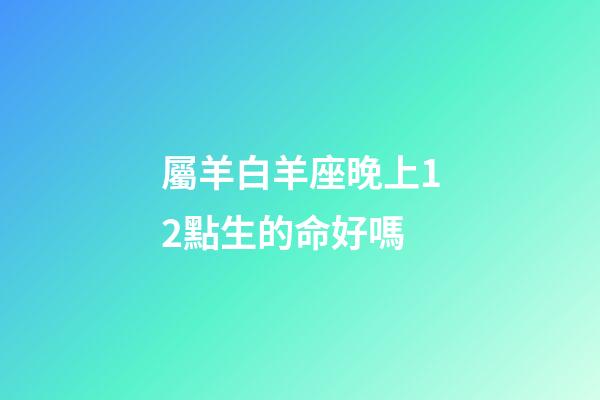 屬羊白羊座晚上12點生的命好嗎-第1張-星座運勢-玄機派