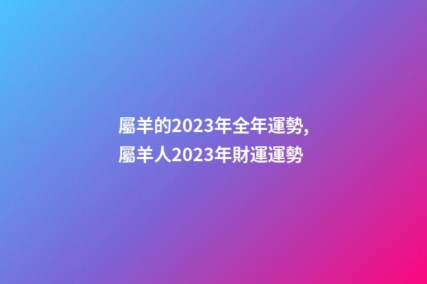屬羊的2023年全年運勢,屬羊人2023年財運運勢-第1張-觀點-玄機派