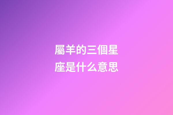 屬羊的三個星座是什么意思-第1張-星座運勢-玄機派
