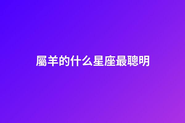 屬羊的什么星座最聰明-第1張-星座運勢-玄機派