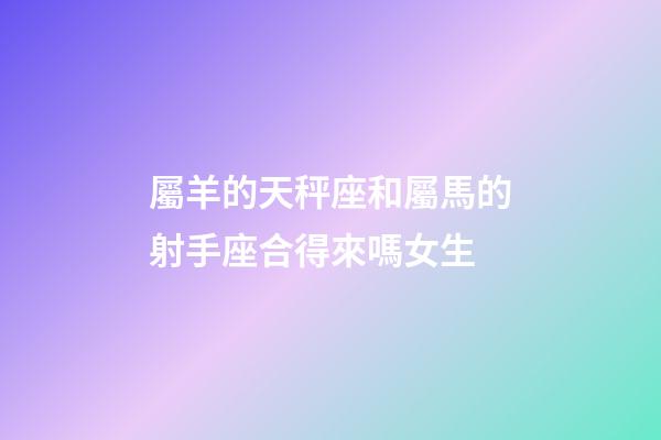 屬羊的天秤座和屬馬的射手座合得來嗎女生-第1張-星座運勢-玄機派