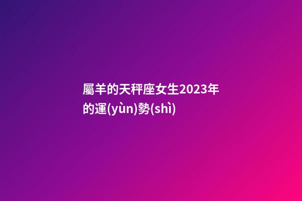 屬羊的天秤座女生2023年的運(yùn)勢(shì)-第1張-星座運(yùn)勢(shì)-玄機(jī)派