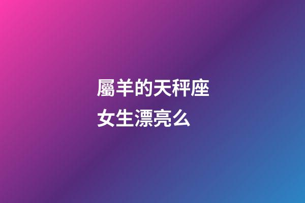屬羊的天秤座女生漂亮么-第1張-星座運勢-玄機派