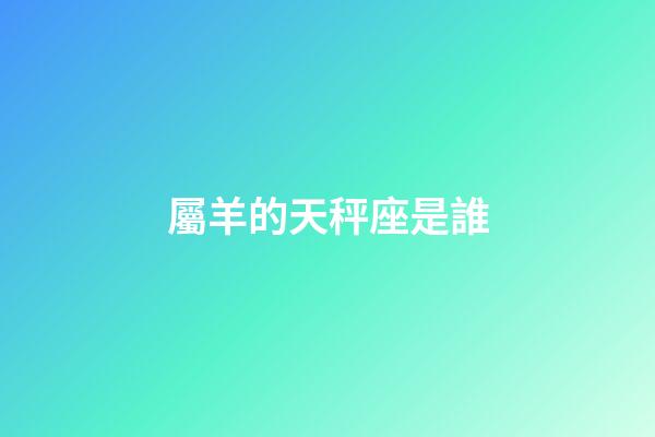 屬羊的天秤座是誰-第1張-星座運勢-玄機派
