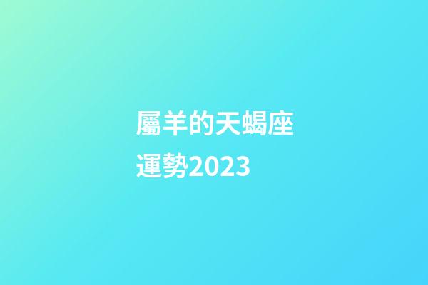 屬羊的天蝎座運勢2023-第1張-星座運勢-玄機派