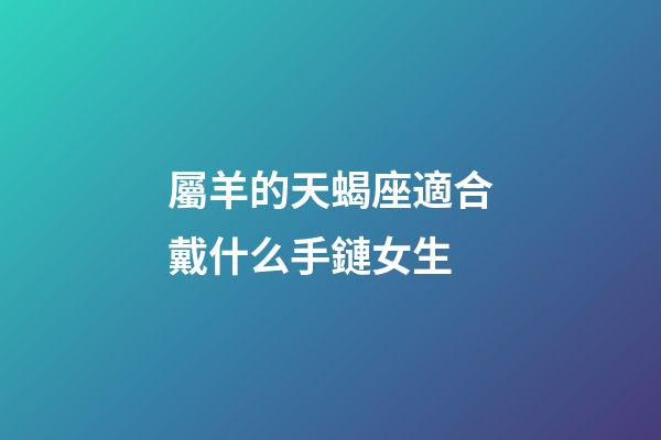 屬羊的天蝎座適合戴什么手鏈女生-第1張-星座運勢-玄機派