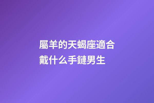 屬羊的天蝎座適合戴什么手鏈男生-第1張-星座運勢-玄機派