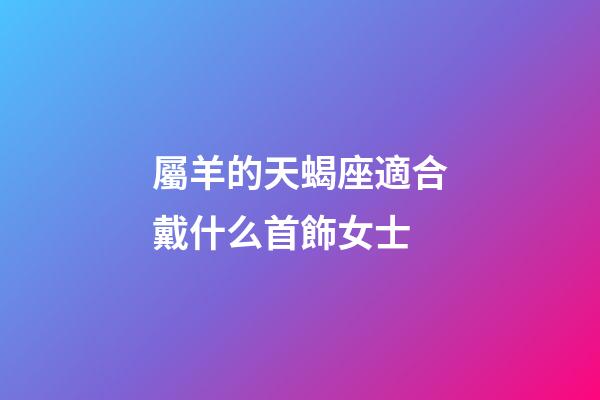 屬羊的天蝎座適合戴什么首飾女士-第1張-星座運勢-玄機派