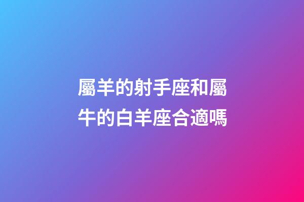 屬羊的射手座和屬牛的白羊座合適嗎-第1張-星座運勢-玄機派