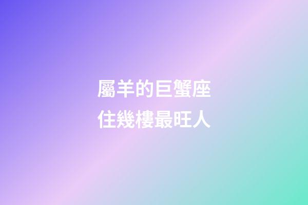 屬羊的巨蟹座住幾樓最旺人-第1張-星座運勢-玄機派