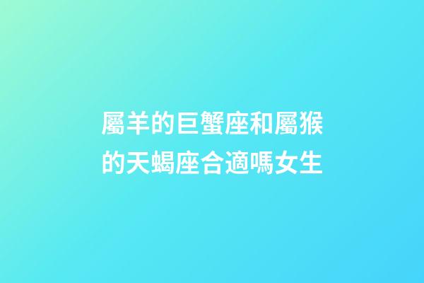 屬羊的巨蟹座和屬猴的天蝎座合適嗎女生-第1張-星座運(yùn)勢(shì)-玄機(jī)派