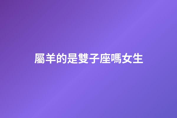 屬羊的是雙子座嗎女生-第1張-星座運(yùn)勢-玄機(jī)派