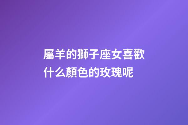 屬羊的獅子座女喜歡什么顏色的玫瑰呢-第1張-星座運勢-玄機派