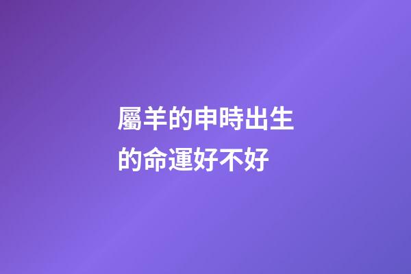 屬羊的申時出生的命運好不好
