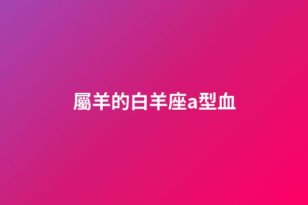 屬羊的白羊座a型血-第1張-星座運勢-玄機派