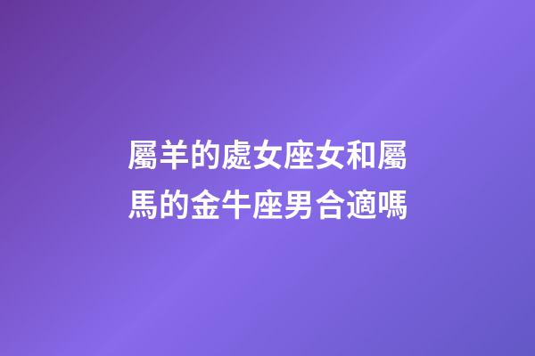 屬羊的處女座女和屬馬的金牛座男合適嗎-第1張-星座運勢-玄機派