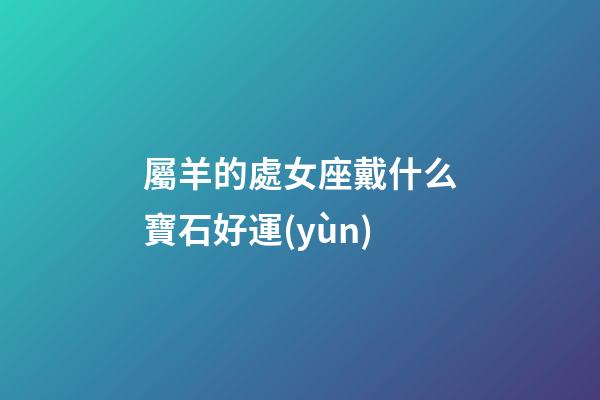 屬羊的處女座戴什么寶石好運(yùn)