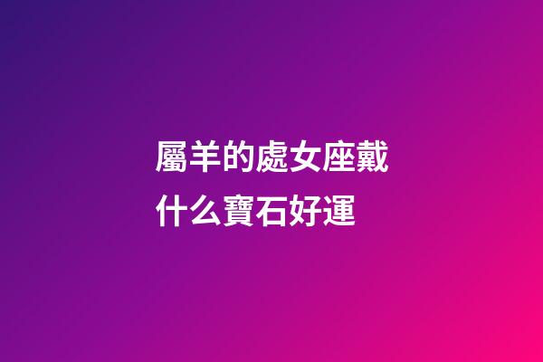 屬羊的處女座戴什么寶石好運