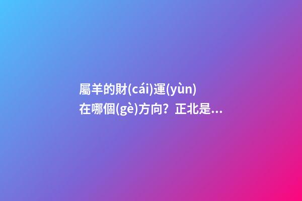屬羊的財(cái)運(yùn)在哪個(gè)方向？正北是個(gè)好地方