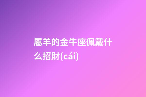 屬羊的金牛座佩戴什么招財(cái)