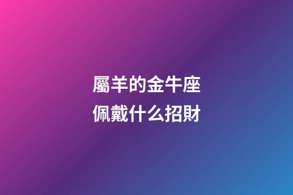 屬羊的金牛座佩戴什么招財