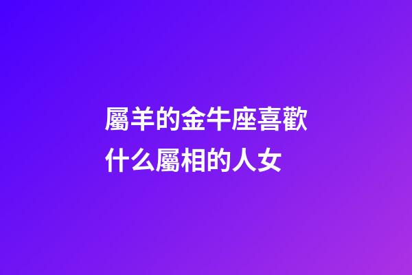 屬羊的金牛座喜歡什么屬相的人女-第1張-星座運(yùn)勢(shì)-玄機(jī)派