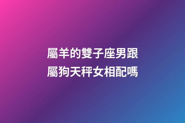屬羊的雙子座男跟屬狗天秤女相配嗎
