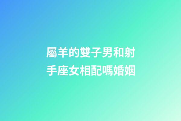 屬羊的雙子男和射手座女相配嗎婚姻