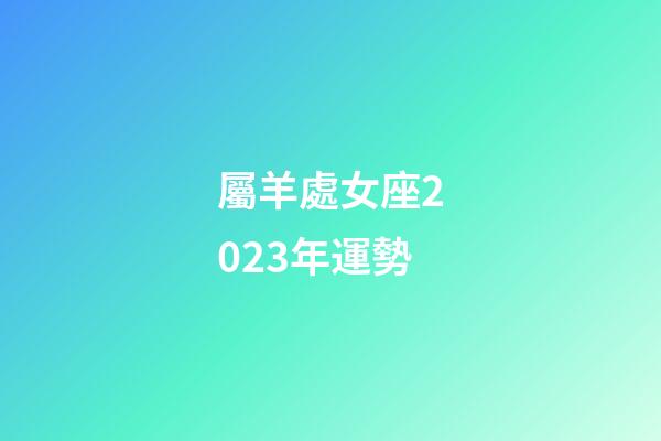 屬羊處女座2023年運勢-第1張-星座運勢-玄機派